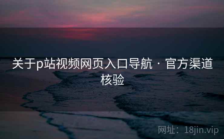 关于p站视频网页入口导航 · 官方渠道核验 关于p站视频网页入口导航 · 官方渠道核验