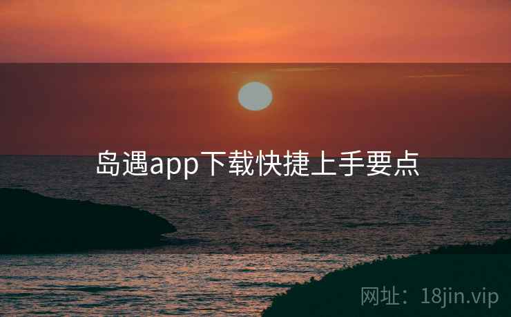 岛遇app下载快捷上手要点 岛遇app下载快捷上手要点