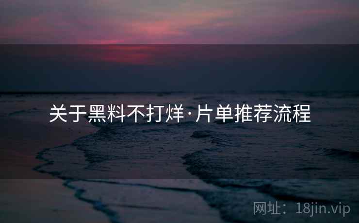关于黑料不打烊·片单推荐流程