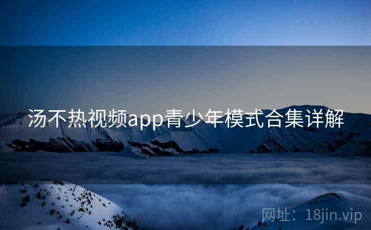 汤不热视频app青少年模式合集详解