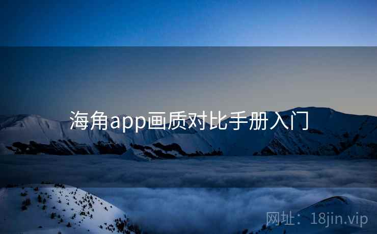 海角app画质对比手册入门 海角app画质对比手册入门