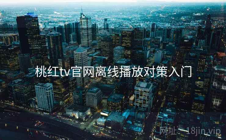 桃红tv官网离线播放对策入门 桃红tv官网离线播放对策入门