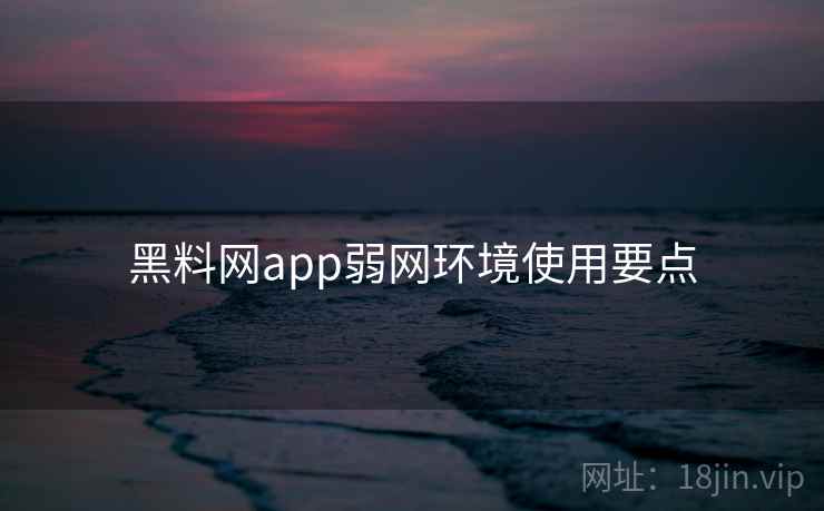黑料网app弱网环境使用要点
