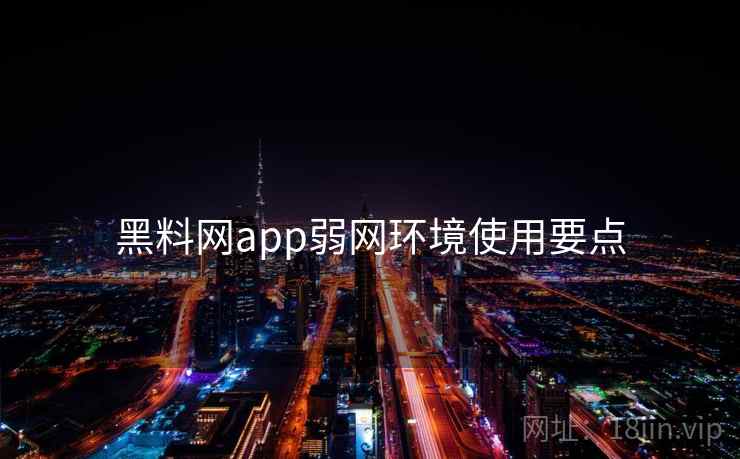 黑料网app弱网环境使用要点 黑料网app弱网环境使用要点