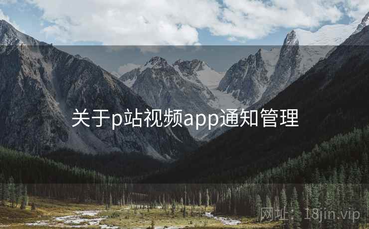 关于p站视频app通知管理 关于p站视频app通知管理