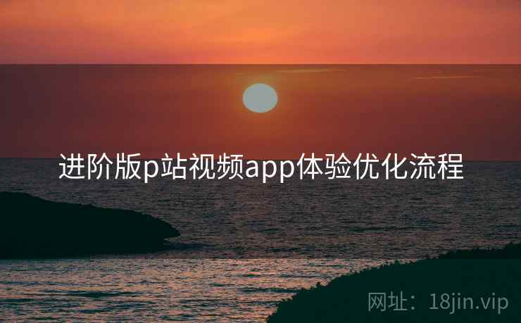 进阶版p站视频app体验优化流程