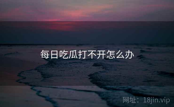 每日吃瓜打不开怎么办 每日吃瓜打不开怎么办
