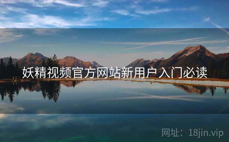 妖精视频官方网站新用户入门必读