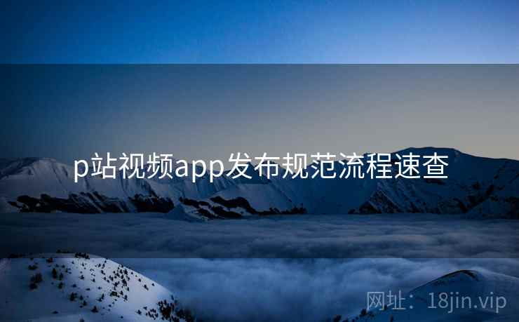 p站视频app发布规范流程速查