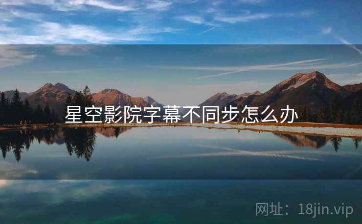 星空影院字幕不同步怎么办